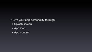 • Give your app personality through:
 • Splash screen
 • App icon
 • App content
 