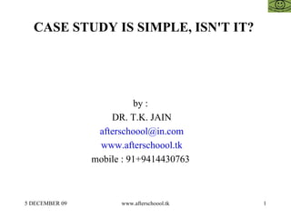 CASE STUDY IS SIMPLE, ISN'T IT?  by :  DR. T.K. JAIN [email_address] www.afterschoool.tk mobile : 91+9414430763  