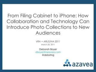 Deborah Boyer @debsting From Filing Cabinet to iPhone: How Collaboration and Technology Can Introduce Photo Collections to New Audiences VRA + ARLIS/NA 2011 March 26, 2011 Deborah Boyer [email_address] @debsting 
