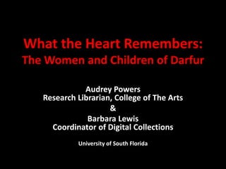 What the Heart Remembers:The Women and Children of Darfur Audrey PowersResearch Librarian, College of The Arts & Barbara LewisCoordinator of Digital Collections University of South Florida 