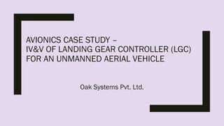 AVIONICS CASE STUDY –
IV&V OF LANDING GEAR CONTROLLER (LGC)
FOR AN UNMANNED AERIAL VEHICLE
Oak Systems Pvt. Ltd.
 
