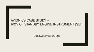AVIONICS CASE STUDY –
IV&V OF STANDBY ENGINE INSTRUMENT (SEI)
Oak Systems Pvt. Ltd.
 