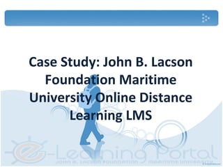 Case Study: John B. Lacson
Foundation Maritime
University Online Distance
Learning LMS
 