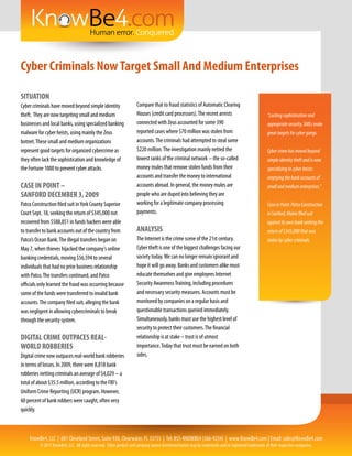 Cyber Criminals Now Target Small And Medium Enterprises

SITUATION
Cyber criminals have moved beyond simple identity                    Compare that to fraud statistics of Automatic Clearing
theft. They are now targeting small and medium                       Houses (credit card processors). The recent arrests                              “Lacking sophistication and
businesses and local banks, using specialized banking                connected with Zeus accounted for some 390                                       appropriate security, SMEs make
malware for cyber heists, using mainly the Zeus                      reported cases where $70 million was stolen from                                 great targets for cyber gangs.
botnet. These small and medium organizations                         accounts. The criminals had attempted to steal some
represent good targets for organized cybercrime as                   $220 million. The investigation mainly netted the                                Cyber crime has moved beyond
they often lack the sophistication and knowledge of                  lowest ranks of the criminal network -- the so-called                            simple identity theft and is now
the Fortune 1000 to prevent cyber attacks.                           money mules that remove stolen funds from their                                  specializing in cyber heists:
                                                                     accounts and transfer the money to international                                 emptying the bank accounts of
CASE IN POINT –                                                      accounts abroad. In general, the money mules are                                 small and medium enterprises.”
SANFORD DECEMBER 3, 2009                                             people who are duped into believing they are
Patco Construction filed suit in York County Superior                working for a legitimate company processing                                      Case in Point: Patco Construction
Court Sept. 18, seeking the return of $345,000 not                   payments.                                                                        in Sanford, Maine filed suit
recovered from $588,851 in funds hackers were able                                                                                                    against its own bank seeking the
to transfer to bank accounts out of the country from                 ANALYSIS                                                                         return of $345,000 that was
Patco’s Ocean Bank. The illegal transfers began on                   The Internet is the crime scene of the 21st century.                             stolen by cyber criminals.
May 7, when thieves hijacked the company's online                    Cyber theft is one of the biggest challenges facing our
banking credentials, moving $56,594 to several                       society today. We can no longer remain ignorant and
individuals that had no prior business relationship                  hope it will go away. Banks and customers alike must
with Patco. The transfers continued, and Patco                       educate themselves and give employees Internet
officials only learned the fraud was occurring because               Security Awareness Training, including procedures
some of the funds were transferred to invalid bank                   and necessary security measures. Accounts must be
accounts. The company filed suit, alleging the bank                  monitored by companies on a regular basis and
was negligent in allowing cybercriminals to break                    questionable transactions queried immediately.
through the security system.                                         Simultaneously, banks must use the highest level of
                                                                     security to protect their customers. The financial
DIGITAL CRIME OUTPACES REAL-                                         relationship is at stake – trust is of utmost
WORLD ROBBERIES                                                      importance. Today that trust must be earned on both
Digital crime now outpaces real-world bank robberies                 sides.
in terms of losses. In 2009, there were 8,818 bank
robberies netting criminals an average of $4,029 -- a
total of about $35.5 million, according to the FBI's
Uniform Crime Reporting (UCR) program. However,
60 percent of bank robbers were caught, often very
quickly.



    KnowBe4, LLC | 601 Cleveland Street, Suite 930, Clearwater, FL 33755 | Tel: 855-KNOWBE4 (566-9234) | www.KnowBe4.com | Email: sales@KnowBe4.com
          © 2011 KnowBe4, LLC. All rights reserved. Other product and company names mentioned herein may be trademarks and/or registered trademarks of their respective companies.
 