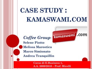 CASE STUDY :
 KAMASWAMI.COM

Coffee Group:
Selene Piotto
Melissa Marostica
Marco Simionato
Andrea Tranquillin

     Corso di E-Business 1,
     A.A. 2009/2010 – Prof. Micelli
 
