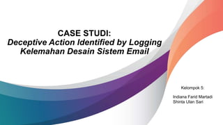 Kelompok 5:
CASE STUDI:
Deceptive Action Identified by Logging
Kelemahan Desain Sistem Email
Indiana Farid Martadi
Shinta Ulan Sari
 