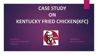 CASE STUDY
ON
KENTUCKY FRIED CHICKEN(KFC)
SUBMITTED BY: SUBMITTED TO:
MANISH SINGH SHEKHAWAT MR. VIKAS KUMAWAT
12EBKEE056
 