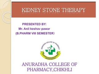 PRESENTED BY:
Mr. Anil keshav pawar
(B.PHARM VIII SEMESTER)
KIDNEY STONE THERAPY
ANURADHA COLLEGE OF
PHARMACY,CHIKHLI
 