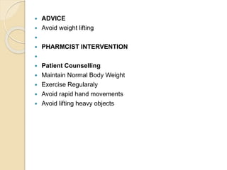  ADVICE
 Avoid weight lifting

 PHARMCIST INTERVENTION

 Patient Counselling
 Maintain Normal Body Weight
 Exercise Regularaly
 Avoid rapid hand movements
 Avoid lifting heavy objects
 