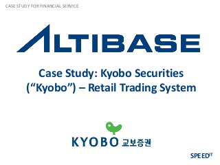 CASE STUDY FOR FINANCIAL SERVICE




            Case Study: Kyobo Securities
         (“Kyobo”) – Retail Trading System




                                        SPEEDIT
 