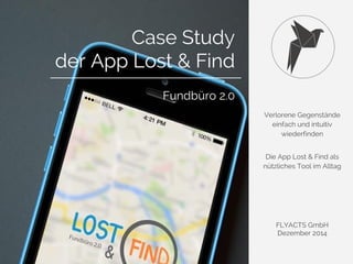 Verlorene Gegenstände 
einfach und intuitiv 
wiederfinden 
Die App Lost & Find als 
nützliches Tool im Alltag 
FLYACTS GmbH 
Dezember 2014 
Case Study 
der App Lost & Find 
Fundbüro 2.0 
 