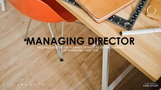 MANAGING DIRECTORREQUIRED DUE TO THE PLANNED DEPARTURE OF THE CURRENT
UK MANAGING DIRECTOR
________
CASE STUDY
 