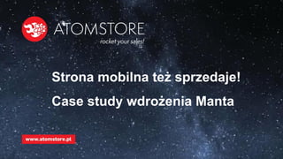 www.atomstore.pl
Strona mobilna też sprzedaje!
Case study wdrożenia Manta
 