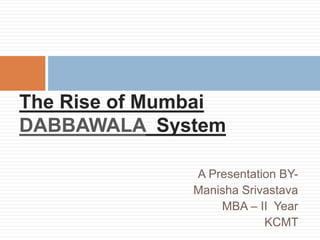 A Presentation BY-
Manisha Srivastava
MBA – II Year
KCMT
The Rise of Mumbai
DABBAWALA System
 
