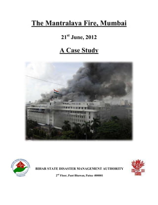 The Mantralaya Fire, Mumbai
              21st June, 2012

            A Case Study




 BIHAR STATE DISASTER MANAGEMENT AUTHORITY
          2nd Floor, Pant Bhawan, Patna -800001
 