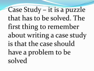 Case Study – it is a puzzle
that has to be solved. The
first thing to remember
about writing a case study
is that the case should
have a problem to be
solved
 