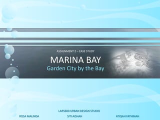 ASSIGNMENT 2 – CASE STUDY
MARINA BAY
Garden City by the Bay
ROSA MALINDA SITI AISHAH ATIQAH FATHINAH
LAR5600 URBAN DESIGN STUDIO
 