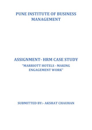 PUNE INSTITUTE OF BUSINESS
MANAGEMENT
ASSIGNMENT- HRM CASE STUDY
“MARRIOTT HOTELS - MAKING
ENGAGEMENT WORK”
SUBMITTED BY:- AKSHAT CHAUHAN
 