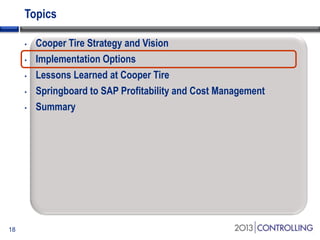 Topics
•
•
•
•
•

18

Cooper Tire Strategy and Vision
Implementation Options
Lessons Learned at Cooper Tire
Springboard to SAP Profitability and Cost Management
Summary

 