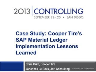 Case Study: Cooper Tire’s
SAP Material Ledger
Implementation Lessons
Learned
Chris Crim, Cooper Tire
Johannes Le Roux, Jari Consulting

© 2013 ERP Corp. All rights reserved.

 