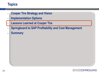 Topics
•
•
•
•
•

24

Cooper Tire Strategy and Vision
Implementation Options
Lessons Learned at Cooper Tire
Springboard to SAP Profitability and Cost Management
Summary

 