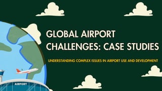 UNDERSTANDING COMPLEX ISSUES IN AIRPORT USE AND DEVELOPMENT
UNDERSTANDING COMPLEX ISSUES IN AIRPORT USE AND DEVELOPMENT
GLOBAL AIRPORT
CHALLENGES: CASE STUDIES
GLOBAL AIRPORT
CHALLENGES: CASE STUDIES
 