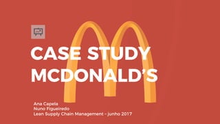 CASE STUDY
MCDONALD’S
Ana Capela
Nuno Figueiredo
Lean Supply Chain Management – junho 2017
 