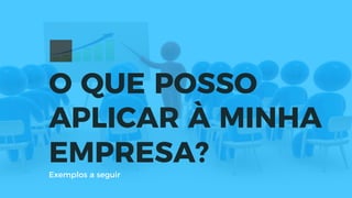 O QUE POSSO
APLICAR À MINHA
EMPRESA?
Exemplos a seguir
 