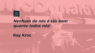 Nenhum de nós é tão bom
quanto todos nós!
Ray Kroc
 