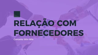 RELAÇÃO COM
FORNECEDORES
Conceito Win-Win
 