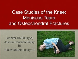 Case Studies of the Knee:
         Meniscus Tears
   and Osteochondral Fractures

 Jennifer Ho (Injury A)
Joshua Honrado (Injury
           B)
Claire DeBolt (Injury C)
 