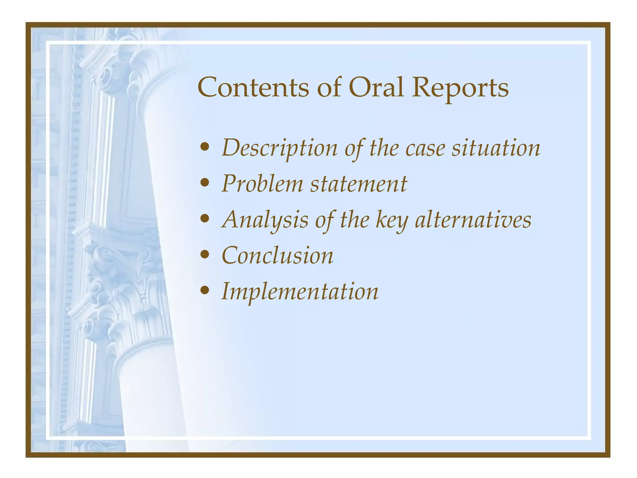 Contents of Oral Reports  Description of the case situation   Problem statement   Analysis of the key alternatives Conclusion   Implementation   