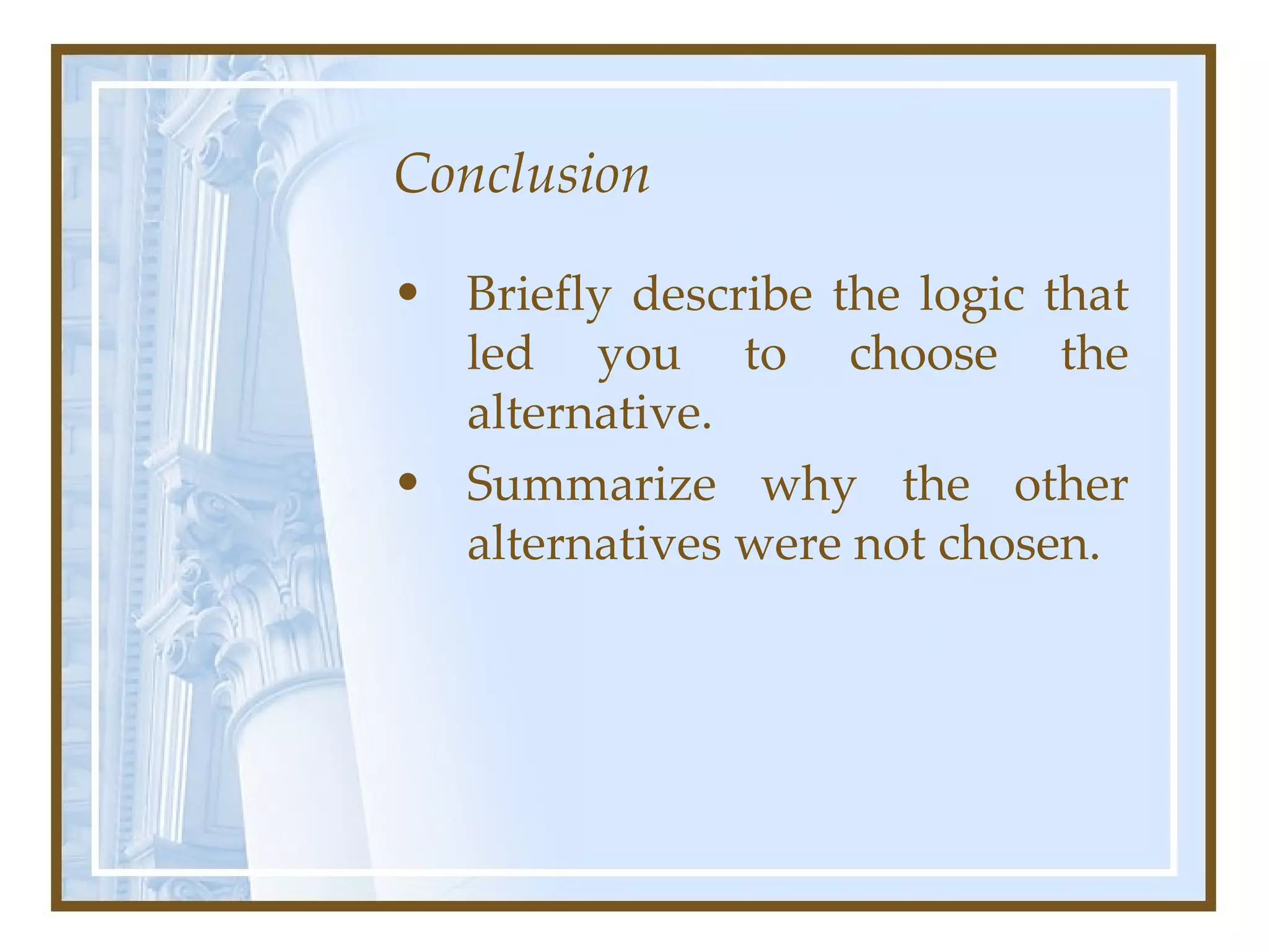 Conclusion Briefly describe the logic that led you to choose the alternative.  Summarize why the other alternatives were not chosen.  