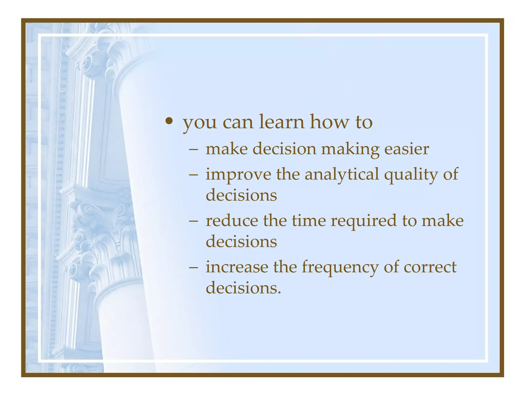 you can learn how to  make decision making easier improve the analytical quality of decisions reduce the time required to make decisions increase the frequency of correct decisions. 