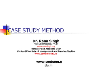 CASE STUDY METHOD Dr. Rana Singh MBA(Gold Medalist), Ph. D. www.ranasingh.org Professor and Associate Dean CentumU Institute of Management and Creative Studies www.centumu.edu.in   