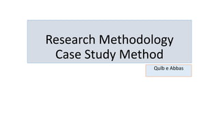 Research Methodology
Case Study Method
Qulb e Abbas
 