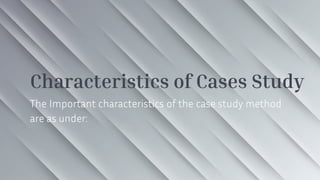 Characteristics of Cases Study
The Important characteristics of the case study method
are as under:
 