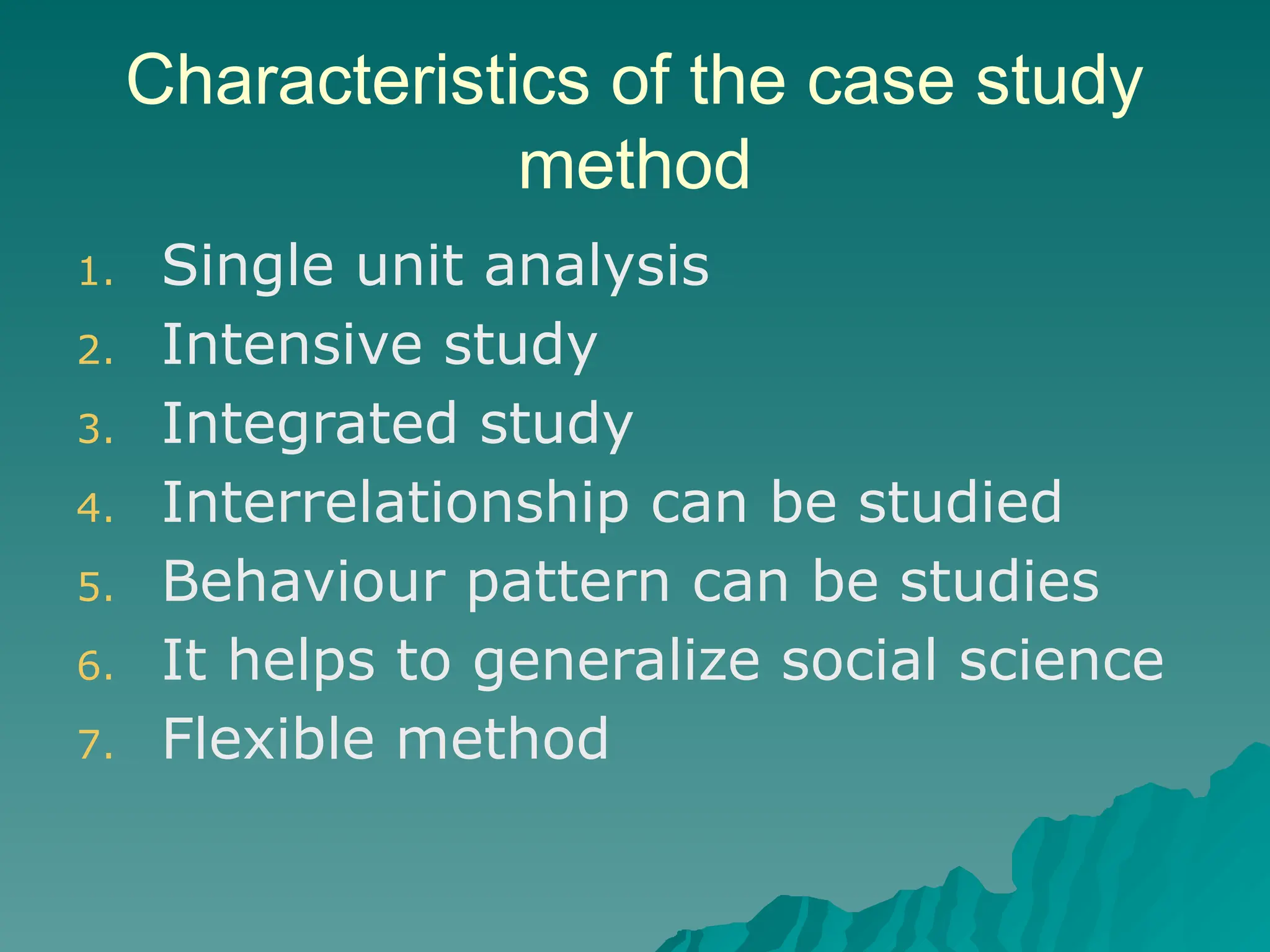 Characteristics of the case study
method
1. Single unit analysis
2. Intensive study
3. Integrated study
4. Interrelationship can be studied
5. Behaviour pattern can be studies
6. It helps to generalize social science
7. Flexible method
 
