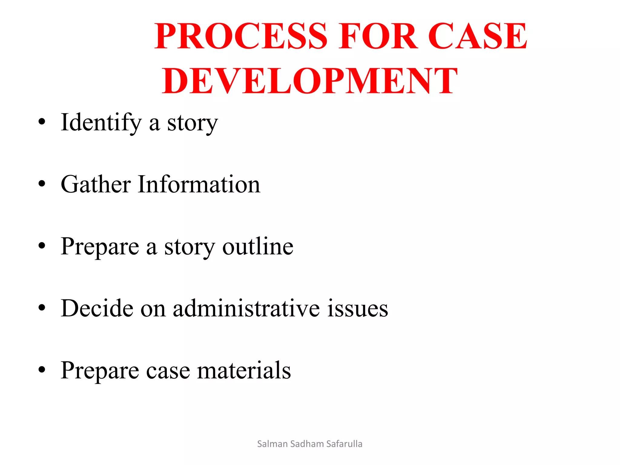PROCESS FOR CASE
DEVELOPMENT
• Identify a story
• Gather Information
• Prepare a story outline
• Decide on administrative issues
• Prepare case materials
Salman Sadham Safarulla
 