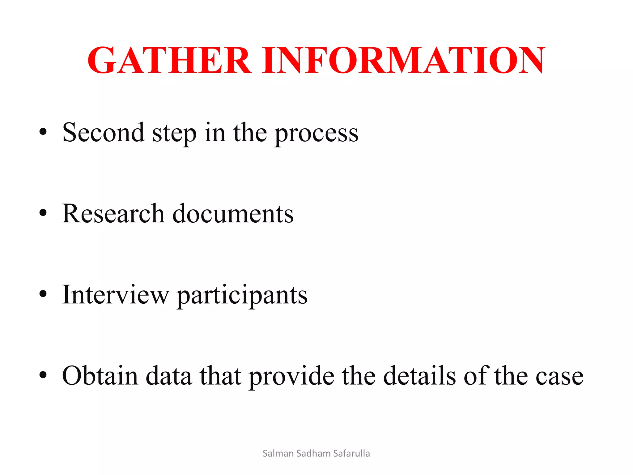 GATHER INFORMATION
• Second step in the process
• Research documents
• Interview participants
• Obtain data that provide the details of the case
Salman Sadham Safarulla
 