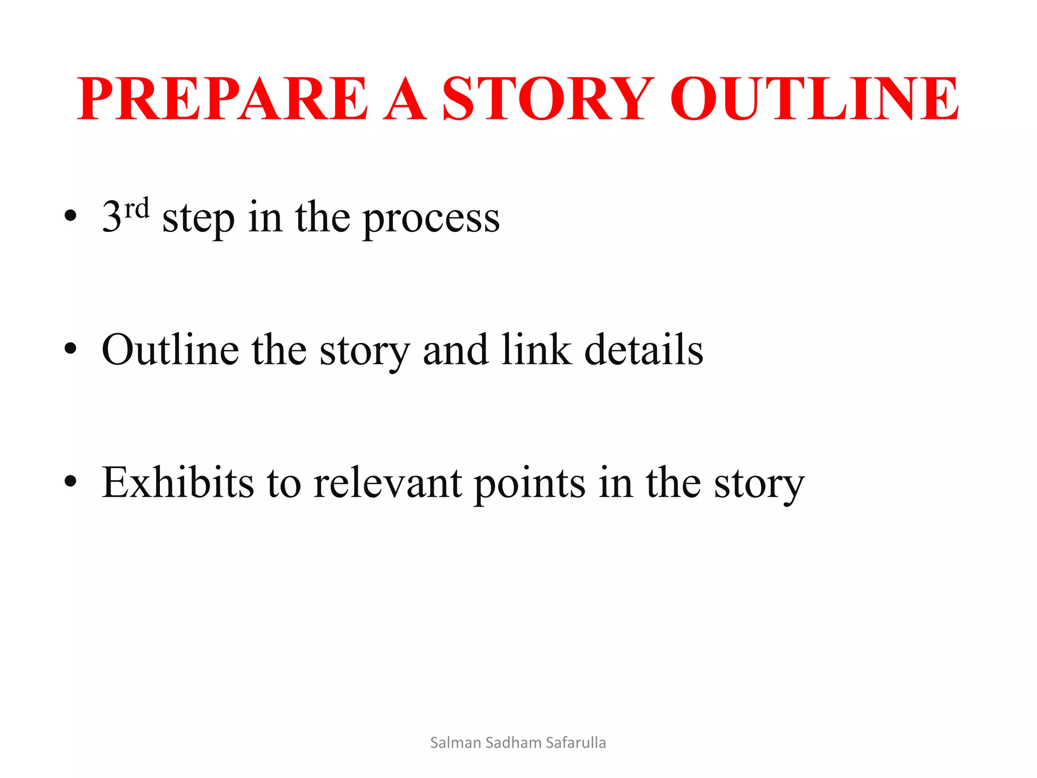 PREPARE A STORY OUTLINE
• 3rd step in the process
• Outline the story and link details
• Exhibits to relevant points in the story
Salman Sadham Safarulla
 