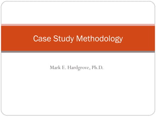 Mark E. Hardgrove, Ph.D.
Case Study Methodology
 