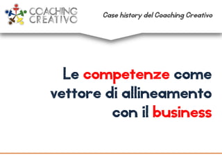Le competenze come
vettore di allineamento
con il business
Case history del Coaching Creativo
 