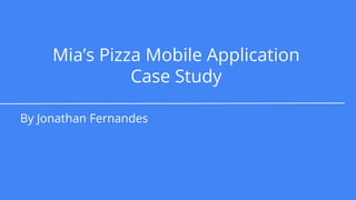 Mia’s Pizza Mobile Application
Case Study
By Jonathan Fernandes
 