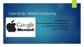 Case study- Mobile computing
KALEESWARAN S
MASTER OF BUSINESS ADMINISTRATION
SONA SCHOOL OF MANAGEMENT
SALEM, TAMILNADU
 