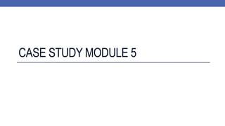 CASE STUDY MODULE 5
 