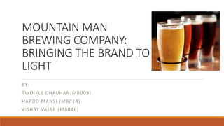 MOUNTAIN MAN
BREWING COMPANY:
BRINGING THE BRAND TO
LIGHT
BY:
TWINKLE CHAUHAN(MB009)
HAROD MANSI (MB014)
VISHAL VAJAR (MB046)
 