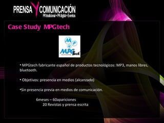Case Study MPGtech MPGtech fabricante español de productos tecnológicos: MP3, manos libres, bluetooth. Objetivos: presencia en medios (alcanzado) Sin presencia previa en medios de comunicación. 6meses – 60apariciones 20 Revistas y prensa escrita