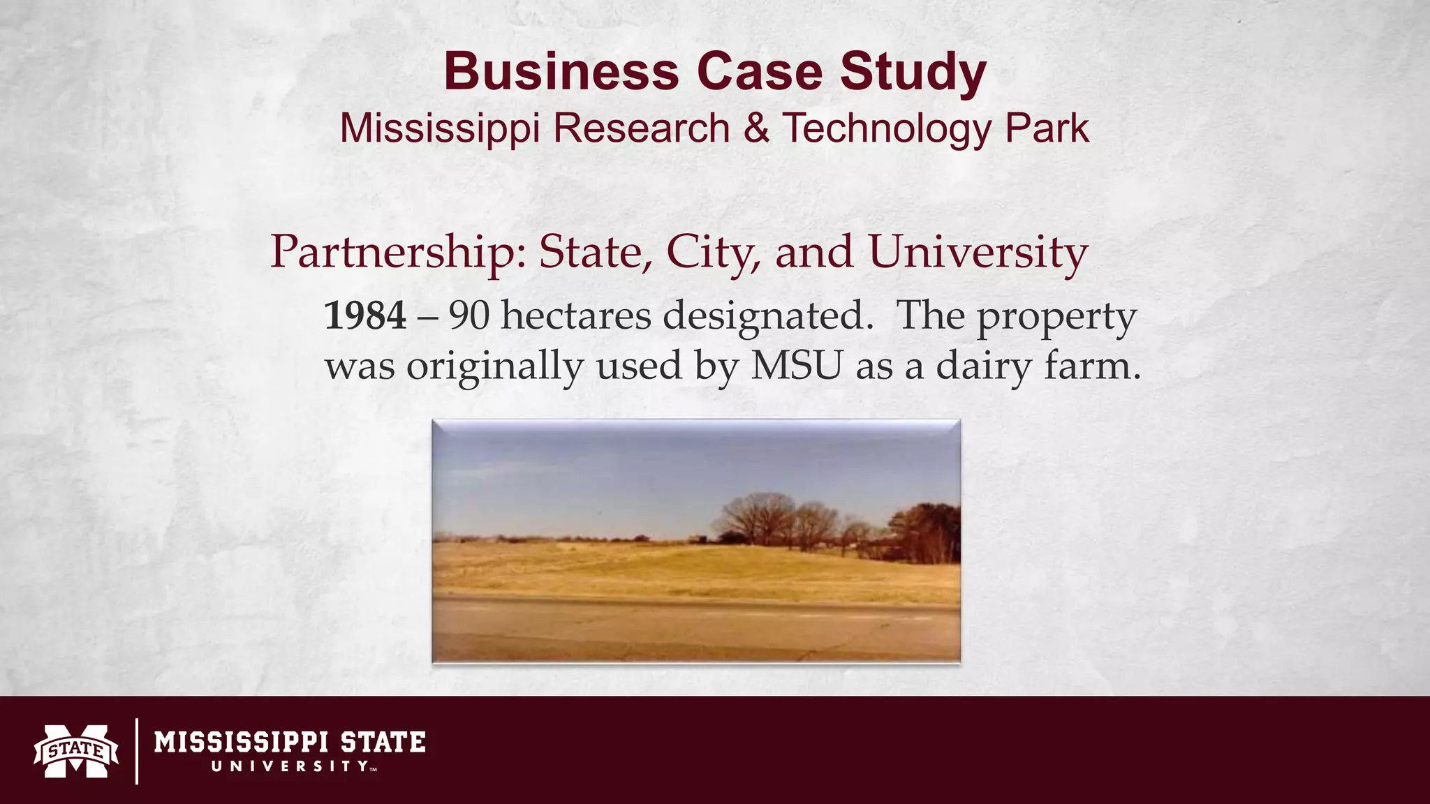 Business Case Study
Mississippi Research & Technology Park
Partnership: State, City, and University
1984 – 90 hectares designated. The property
was originally used by MSU as a dairy farm.
 