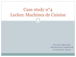 V I V I E N B R U N E L
F R A N Ç O I S C O R D I E R
G A L A H A D J E G O
Case study n°4
Leclerc Machines de Cuisine
 